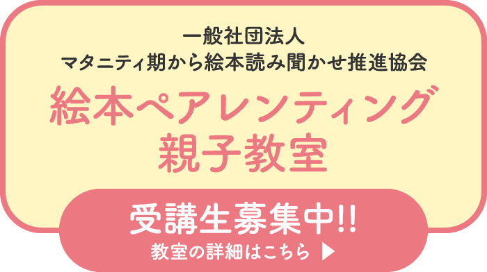 一般社団法人マタニティ期から絵本読み聞かせ推進協会 絵本ペアレンティング親子教室 受講生募集中!! 教室の詳細はこちら▶